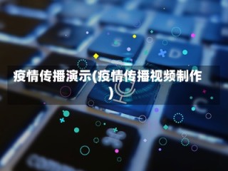 疫情传播演示(疫情传播视频制作)