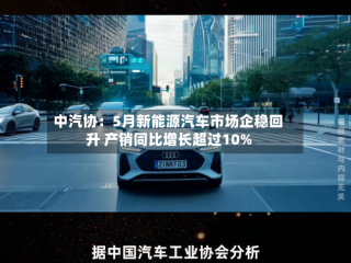 中汽协：5月新能源汽车市场企稳回升 产销同比增长超过10%