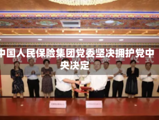 中国人民保险集团党委坚决拥护党中央决定