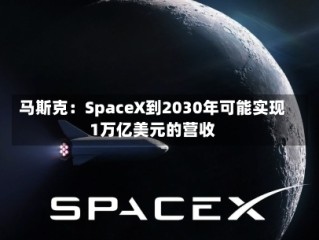 马斯克：SpaceX到2030年可能实现1万亿美元的营收