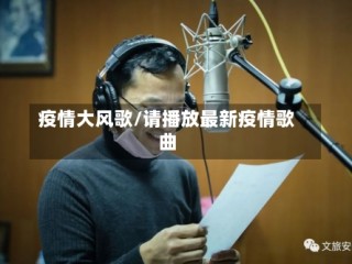 疫情大风歌/请播放最新疫情歌曲