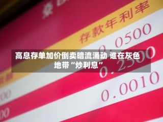 高息存单加价倒卖暗流涌动 谁在灰色地带“炒利息”