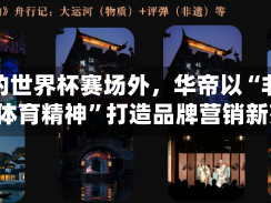 热闹的世界杯赛场外，华帝以“非遗文化+体育精神”打造品牌营销新范式