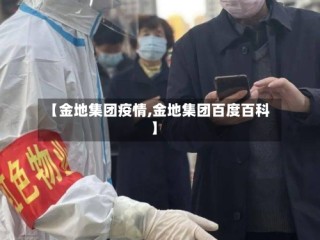 【金地集团疫情,金地集团百度百科】