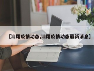 【汕尾疫情动态,汕尾疫情动态最新消息】