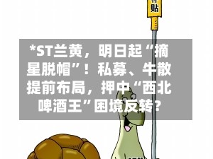 *ST兰黄，明日起“摘星脱帽”！私募、牛散提前布局，押中“西北啤酒王”困境反转？