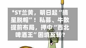 *ST兰黄，明日起“摘星脱帽”！私募、牛散提前布局，押中“西北啤酒王”困境反转？