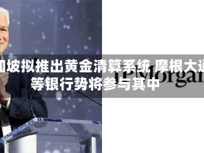新加坡拟推出黄金清算系统 摩根大通等银行势将参与其中