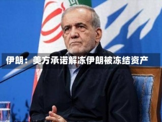 伊朗：美方承诺解冻伊朗被冻结资产