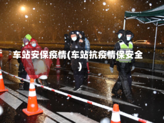 车站安保疫情(车站抗疫情保安全)