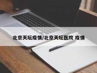 北京天坛疫情/北京天坛医院 疫情