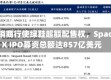 承销商行使绿鞋超额配售权，SpaceX IPO募资总额达857亿美元