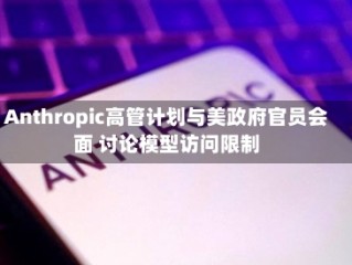Anthropic高管计划与美政府官员会面 讨论模型访问限制