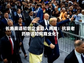 长寿赛道初创企业陷入两难：抗衰老药物该如何商业化？