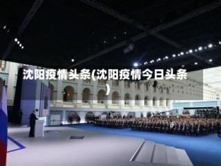 沈阳疫情头条(沈阳疫情今日头条)