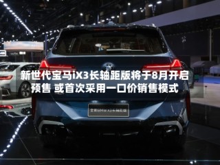 新世代宝马iX3长轴距版将于8月开启预售 或首次采用一口价销售模式