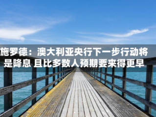 施罗德：澳大利亚央行下一步行动将是降息 且比多数人预期要来得更早