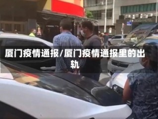 厦门疫情通报/厦门疫情通报里的出轨