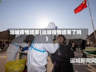 运城疫情结束(运城疫情结束了吗)