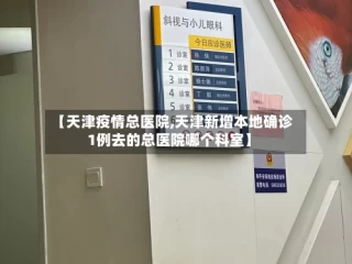【天津疫情总医院,天津新增本地确诊1例去的总医院哪个科室】