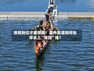 保障到位才能挥桨！龙舟竞渡如何拴牢水上“保险”绳？
