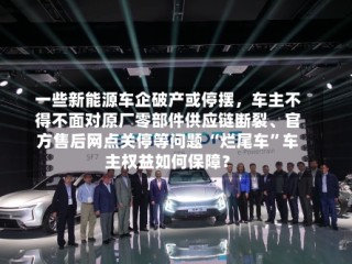 一些新能源车企破产或停摆，车主不得不面对原厂零部件供应链断裂、官方售后网点关停等问题 “烂尾车”车主权益如何保障？