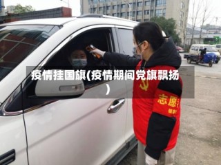 疫情挂国旗(疫情期间党旗飘扬)
