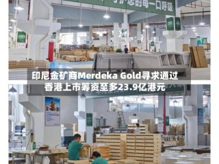 印尼金矿商Merdeka Gold寻求通过香港上市筹资至多23.9亿港元