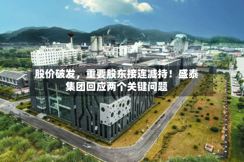 股价破发	，重要股东接连减持！盛泰集团回应两个关键问题-第1张图片