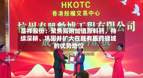 富祥股份：聚焦高附加值原料药，持续深耕、巩固并扩大在既有医药领域的优势地位-第1张图片
