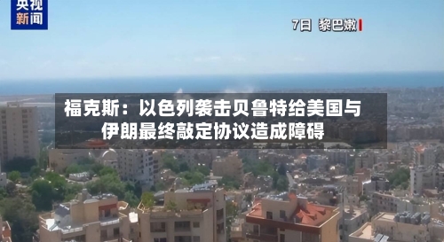 福克斯：以色列袭击贝鲁特给美国与伊朗最终敲定协议造成障碍-第1张图片