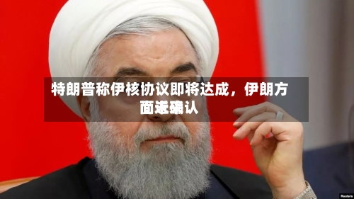 特朗普称伊核协议即将达成	，伊朗方面近来尚未确认-第1张图片