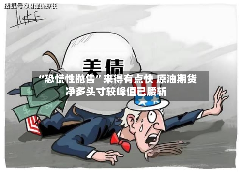 “恐慌性抛售”来得有点快 原油期货净多头寸较峰值已腰斩-第1张图片