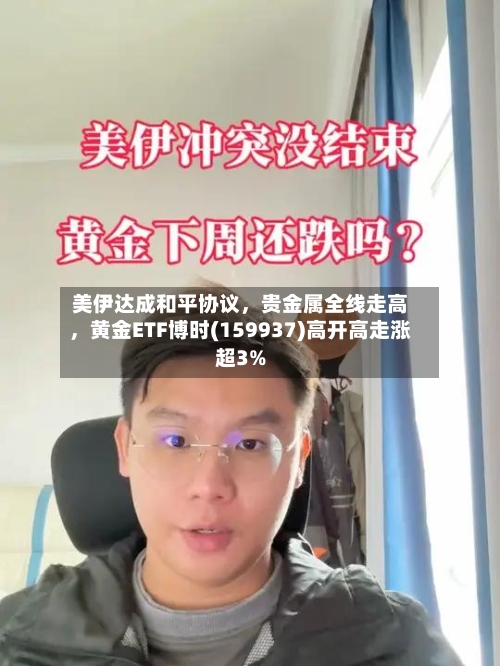 美伊达成和平协议，贵金属全线走高，黄金ETF博时(159937)高开高走涨超3%-第1张图片