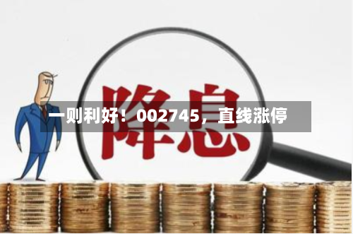 一则利好！002745，直线涨停-第1张图片