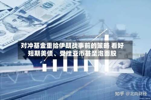 对冲基金重拾伊朗战事前的策略 看好短期美债、受挫亚币甚至泡面股-第1张图片