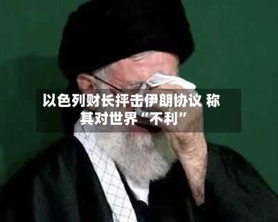 以色列财长抨击伊朗协议 称其对世界“不利	”-第1张图片