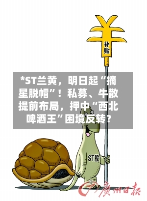 *ST兰黄，明日起“摘星脱帽	”！私募、牛散提前布局，押中“西北啤酒王”困境反转？-第1张图片