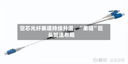 空芯光纤赛道持续升温，“果链	”巨头加速布局-第1张图片