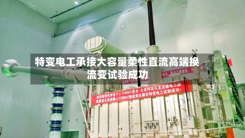 特变电工承接大容量柔性直流高端换流变试验成功-第1张图片