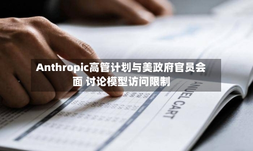 Anthropic高管计划与美政府官员会面 讨论模型访问限制-第2张图片
