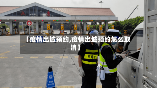 【疫情出城预约,疫情出城预约怎么取消】-第2张图片