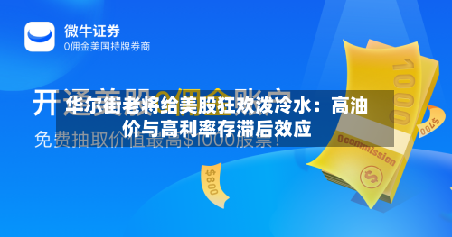 华尔街老将给美股狂欢泼冷水：高油价与高利率存滞后效应-第1张图片