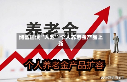 储蓄国债“入池” 个人养老金产品上新-第1张图片