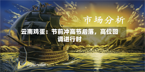 云南鸡蛋：节前冲高节后落，高位回调进行时-第1张图片