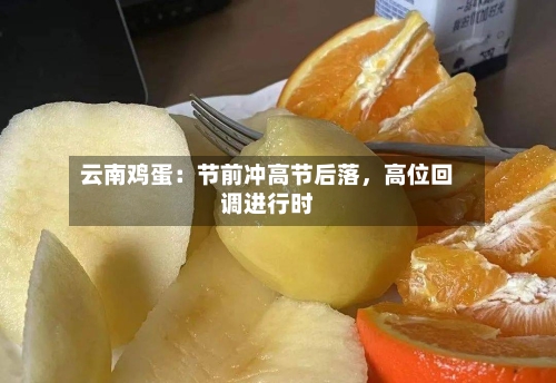 云南鸡蛋：节前冲高节后落	，高位回调进行时-第2张图片