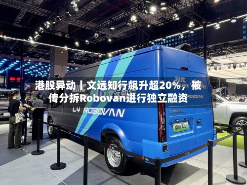 港股异动丨文远知行飙升超20%，被传分拆Robovan进行独立融资-第1张图片