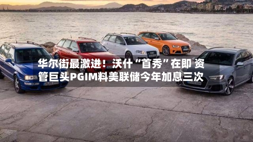 华尔街最激进！沃什“首秀	”在即 资管巨头PGIM料美联储今年加息三次-第1张图片