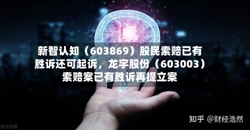 新智认知（603869）股民索赔已有胜诉还可起诉，龙宇股份（603003）索赔案已有胜诉再提立案-第3张图片