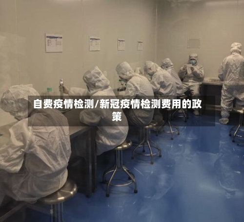 自费疫情检测/新冠疫情检测费用的政策-第1张图片